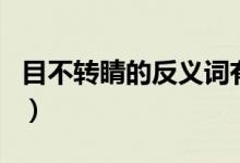 目不轉(zhuǎn)睛的反義詞有哪些（目不轉(zhuǎn)睛的反義詞）