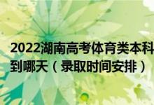 2022湖南高考體育類本科批第一次征集志愿錄取時間從哪天到哪天（錄取時間安排）