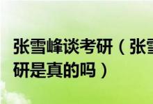 張雪峰談考研（張雪峰建議高考結(jié)束便準(zhǔn)備考研是真的嗎）