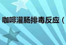 咖啡灌腸排毒反應(yīng)（咖啡灌腸排毒多久一次）