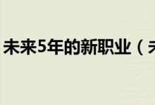 未來(lái)5年的新職業(yè)（未來(lái)5年的新職業(yè)什么樣）