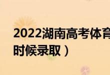 2022湖南高考體育類本科批錄取時間（什么時候錄?。?class=