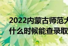 2022內(nèi)蒙古師范大學錄取時間及查詢?nèi)肟冢ㄊ裁磿r候能查錄?。?class=