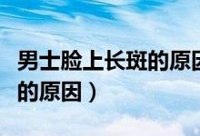 男士臉上長斑的原因怎么消除（男士臉上長斑的原因）