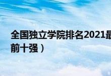 全國(guó)獨(dú)立學(xué)院排名2021最新排名（2021中國(guó)獨(dú)立學(xué)院排名前十強(qiáng)）