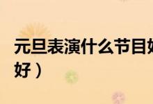 元旦表演什么節(jié)目好小學(xué)（元旦表演什么節(jié)目好）