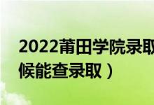 2022莆田學院錄取時間及查詢?nèi)肟冢ㄊ裁磿r候能查錄?。?class=