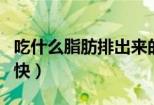 吃什么脂肪排出來的快（吃什么脂肪排出來的快）