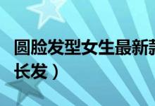 圓臉發(fā)型女生最新款中長發(fā)（圓臉發(fā)型女生中長發(fā)）
