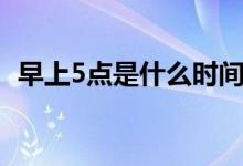 早上5點(diǎn)是什么時(shí)間（早上5點(diǎn)是什么時(shí)辰）