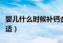 嬰兒什么時(shí)候補(bǔ)鈣合適（嬰兒什么時(shí)候補(bǔ)鈣合適）