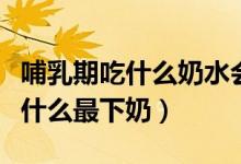 哺乳期吃什么奶水會增多又有營養(yǎng)（哺乳期吃什么最下奶）