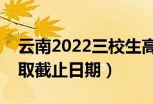 云南2022三校生高考?？婆武浫r(shí)間（錄取截止日期）