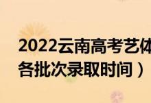 2022云南高考藝體類哪天開始錄?。ㄋ圀w類各批次錄取時(shí)間）