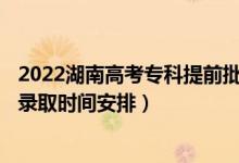 2022湖南高考專科提前批征集志愿錄取時間從哪天到哪天（錄取時間安排）