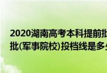 2020湖南高考本科提前批投檔線（2022湖南高考本科提前批(軍事院校)投檔線是多少）