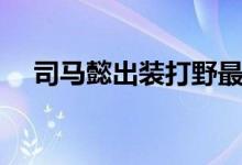 司馬懿出裝打野最強(qiáng)輸出（司馬懿出裝）
