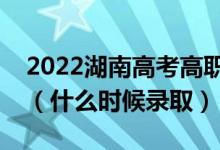 2022湖南高考高職?？婆骷驹镐浫r間（什么時候錄?。?class=