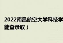 2022南昌航空大學科技學院錄取時間及查詢?nèi)肟冢ㄊ裁磿r候能查錄?。?class=