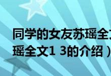 同學(xué)的女友蘇瑤全文1 3（關(guān)于同學(xué)的女友蘇瑤全文1 3的介紹）
