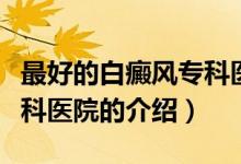最好的白癜風(fēng)?？漆t(yī)院（關(guān)于最好的白癜風(fēng)專科醫(yī)院的介紹）