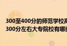 300至400分的師范學(xué)校高等師范?？朴心男?022師范類300分左右大專院校有哪些）