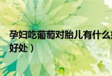 孕婦吃葡萄對胎兒有什么好處呢（孕婦吃葡萄對胎兒有什么好處）