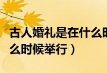 古人婚禮是在什么時(shí)間舉行（古人婚禮是在什么時(shí)候舉行）