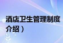 酒店衛(wèi)生管理制度（關(guān)于酒店衛(wèi)生管理制度的介紹）