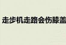 走步機(jī)走路會(huì)傷膝蓋嗎（走步機(jī)傷害膝蓋嗎）