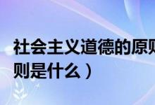 社會(huì)主義道德的原則是啥（社會(huì)主義道德的原則是什么）