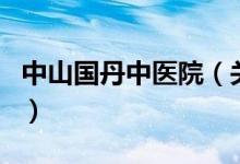 中山國丹中醫(yī)院（關(guān)于中山國丹中醫(yī)院的介紹）
