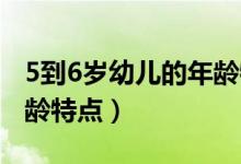 5到6歲幼兒的年齡特點(diǎn)有哪些(5 6歲幼兒年齡特點(diǎn))