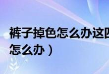褲子掉色怎么辦這四個方法來處理（褲子掉色怎么辦）