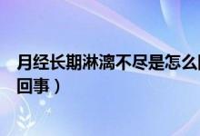 月經(jīng)長期淋漓不盡是怎么回事（月經(jīng)時間長淋漓不盡是怎么回事）