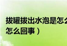 拔罐拔出水泡是怎么回事兒(拔罐拔出水泡是怎么回事)