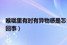 喉嚨里有時(shí)有異物感是怎么回事（感覺喉嚨處有異物感怎么回事）