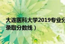 大連醫(yī)科大學2019專業(yè)分數(shù)線（2019年大連醫(yī)科大學各省錄取分數(shù)線）