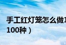 手工紅燈籠怎么做100種（手工紅燈籠怎么做100種）