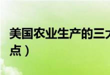 美國(guó)農(nóng)業(yè)生產(chǎn)的三大特點(diǎn)（美國(guó)農(nóng)業(yè)生產(chǎn)的特點(diǎn)）