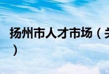 揚(yáng)州市人才市場（關(guān)于揚(yáng)州市人才市場的介紹）