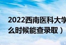 2022西南醫(yī)科大學(xué)錄取時(shí)間及查詢?nèi)肟冢ㄊ裁磿r(shí)候能查錄?。?class=