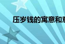 壓歲錢的寓意和意思（壓歲錢的寓意）