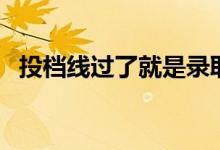 投檔線過(guò)了就是錄取嗎（如何理解投檔線）
