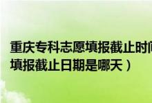 重慶?？浦驹柑顖?bào)截止時(shí)間（重慶2022?？铺崆芭骷驹柑顖?bào)截止日期是哪天）