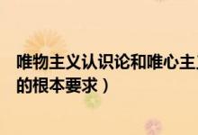 唯物主義認識論和唯心主義認識論的根本(唯物主義認識論的根本要求)