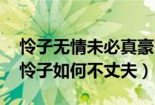 憐子無(wú)情未必真豪杰解釋（無(wú)情未必真豪杰 憐子如何不丈夫）