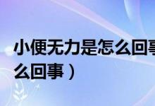 小便無(wú)力是怎么回事吃什么藥（小便無(wú)力是怎么回事）