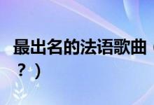 最出名的法語歌曲(最有名的法語歌曲有哪些?)