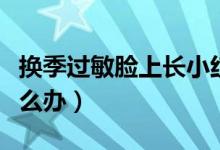 換季過敏臉上長小紅疙瘩圖片（換季過敏臉怎么辦）